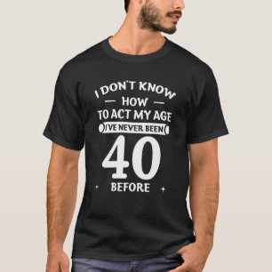 40th Birthday I Don't Know How To Act My Age Never T-Shirt