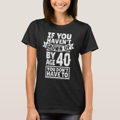 40th Birthday Saying  Hilarious Age 40 Grow Up Fun T_Shirt