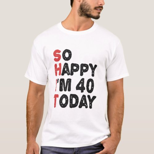 40th Birthday So Happy Im 40 Today Gift Funny T_Shirt