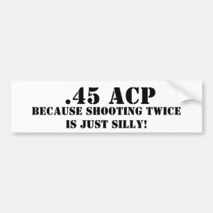 .45 ACP Because Shooting Twice Is Just Silly Bumper Sticker