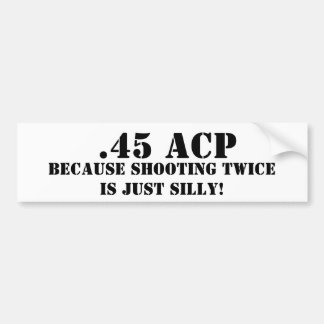 .45 ACP Because Shooting Twice Is Just Silly Bumper Sticker