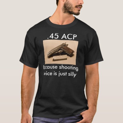 45 ACP _ because shooting twice is just silly T_Shirt