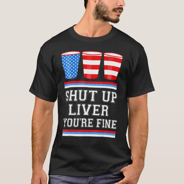 4th of July  SHUT UP LIVER YOURE FINE Beer Cups Me T-Shirt (Front)