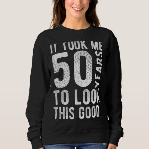 50th Birthday It Took Me 50 Years To Look This Goo Sweatshirt