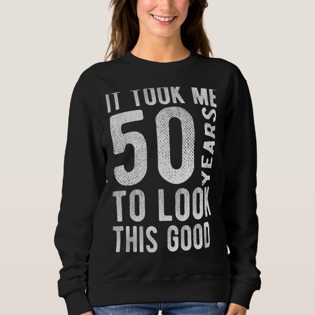 50th Birthday It Took Me 50 Years To Look This Goo Sweatshirt (Front)