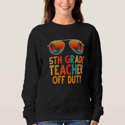 5th Grade Teacher Off Duty Summer Last Day Of Scho Sweatshirt