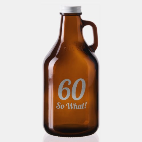 60 so what motivational and funny 60th birthday growler