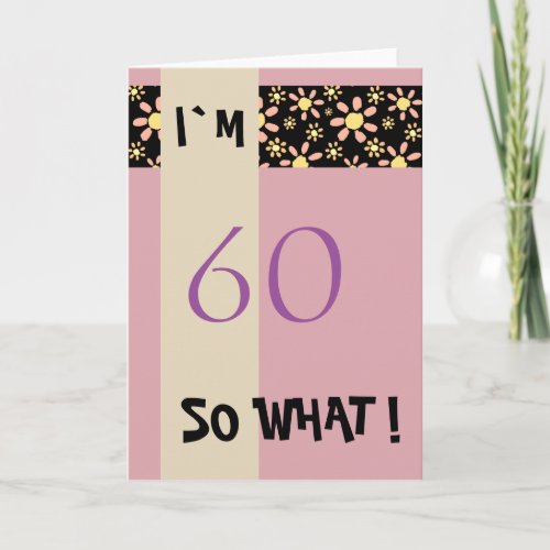 60th Birthday for Her Funny Motivational Card - A great greeting card for someone, especially for her (because of the color scheme black - pink) celebrating 60th birthday. The card is pink and has a stripe of pink and yellow flower pattern on a black background. 
It comes with a funny and motivational quote I`m 60 so what, and is perfect for a person with a sense of humor.
You can costumize it by changing the age.