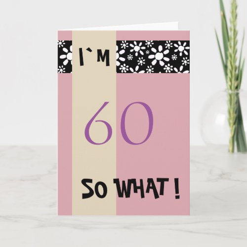 60th Birthday for Her Funny Motivational Card - A great greeting card for someone, especially for her (because of the color scheme black - pink) celebrating 60th birthday. The card is pink and has a stripe of white flower pattern on a black background. 
It comes with a funny quote I`m 60 so what, and is perfect for a person with a sense of humor.
You can costumize it by changing the age.
