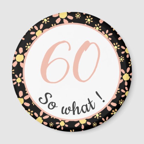 60th Birthday Funny 60 so what Motivational Magnet - This magnet comes with a flower pattern and is perfect for someone celebrating 60th birthday. It comes with a funny and motivational quote 60 so what, and is perfect for a person with a sense of humor. The magnet has a nice floral pattern with pink and yellow flowers on a black background. The colours are great for her.
You can change the age number.