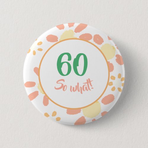 60th Birthday Motivational Funny 60 so what Floral Button - A 60 years floral button for a woman celebrating her 60th birthday. A funny and motivational quote 60 so what! is perfect for a positive person with a sense of humor. Flower pattern with pink and yellow flowers on white. Great as a party supply. You can change the age number.