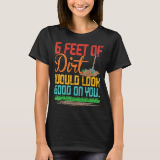 6 Feet Of Dirt Would Look Good On You Funny Quote T-Shirt