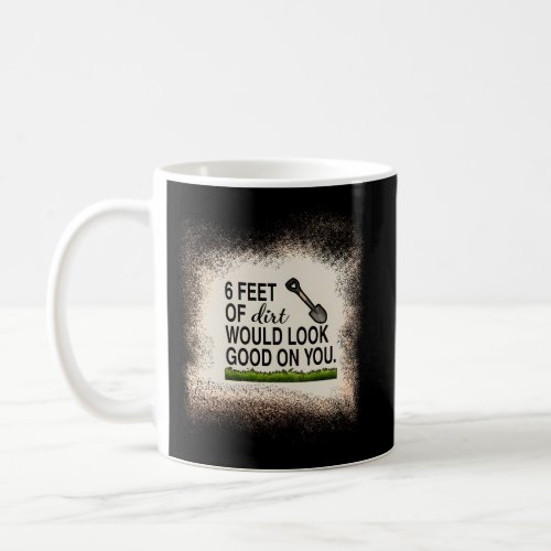 6 Feet Of Dirt Would Look On You Coffee Mug