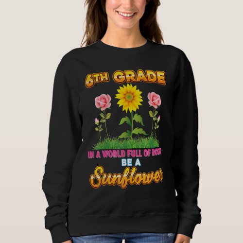 6th Grade In A World Full Of Roses Be A Sunflower  Sweatshirt