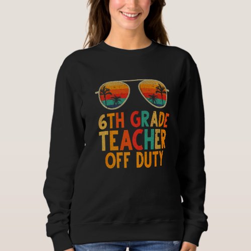 6th Grade Teacher Off Duty Summer Last Day Of Scho Sweatshirt