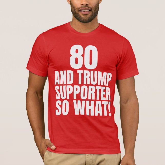 80 and Trump Supporter So What Funny Trump  T-Shirt (Front)