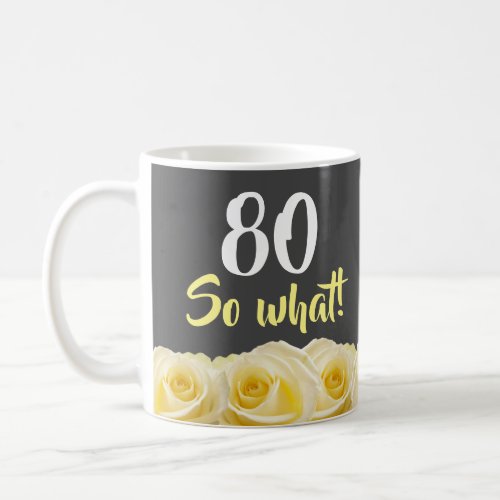 80 so what Funny Yellow Rose Floral 80th Birthday Coffee Mug - 80 so what Funny Yellow Rose Floral 80th Birthday Coffee Mug. Beautiful yellow roses. Funny and inspirational quote 80 so what - great for a person with a sense of humor. The text is in white and yellow colors. Add your age.