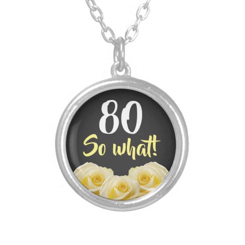 80 so what Funny Yellow Rose Floral 80th Birthday  Silver Plated Necklace - 80 so what Funny Yellow Rose Flower Floral 80th Birthday Necklace. Beautiful yellow roses. Funny and inspirational quote 80 so what - great for a person with a sense of humor. The text is in white and yellow colors. Add your age.