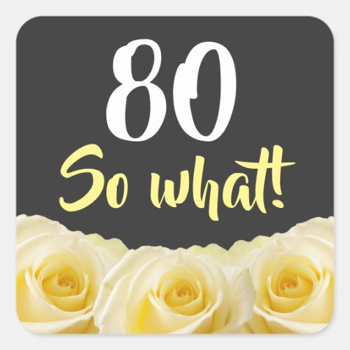 80 so what Funny Yellow Rose Floral 80th Birthday Square Sticker - 80 so what Funny Yellow Rose Flower Floral 80th Birthday Sticker. Beautiful yellow roses. Funny and inspirational quote 80 so what - great for a person with a sense of humor. The text is in white and yellow colors. Add your age.