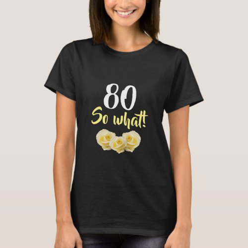 80 so what Yellow Rose Flower Floral 80th Birthday T-Shirt - 80 so what Funny Yellow Rose Flower Floral 80th Birthday T-Shirt. Beautiful yellow roses. Funny and inspirational quote 80 so what - great for a person with a sense of humor. The text is in white and yellow colors. Add your age.