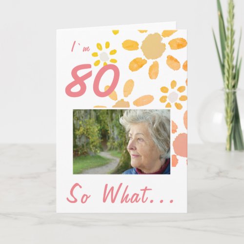 80th Birthday Motivational Saying Floral Photo Card - 80th Birthday Motivational Saying Floral Photo Card. Simple watercolor flower pattern in yellow and orange colors. Great personalizable birthday greeting card for a woman celebrating the 80th birthday. It comes with a funny and motivational quote I`m 80 So What..., and is perfect for a person with a sense of humor. Add your photo and change the age number.