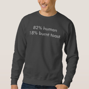82% human, 18% burnt toast sweatshirt