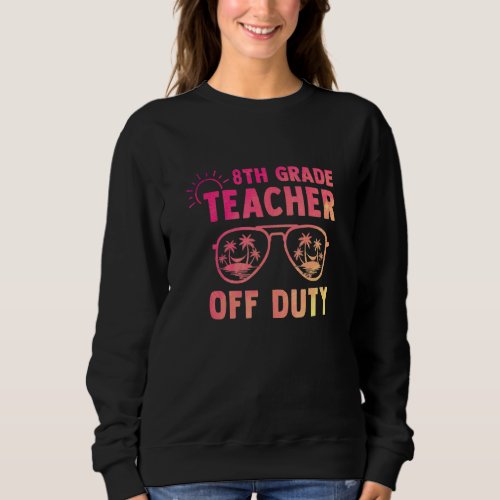 8th Grade Teacher Off Duty Last Day Of School Appr Sweatshirt