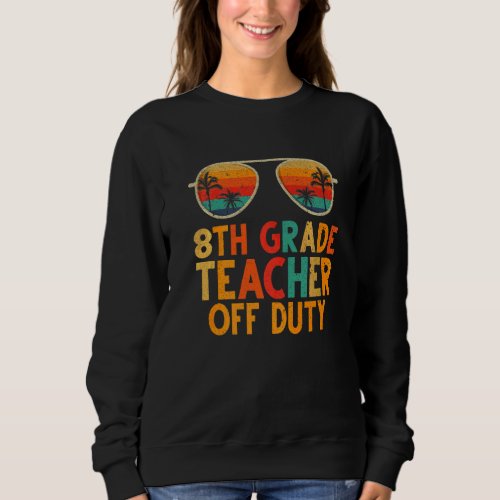 8th Grade Teacher Off Duty Summer Last Day Of Scho Sweatshirt