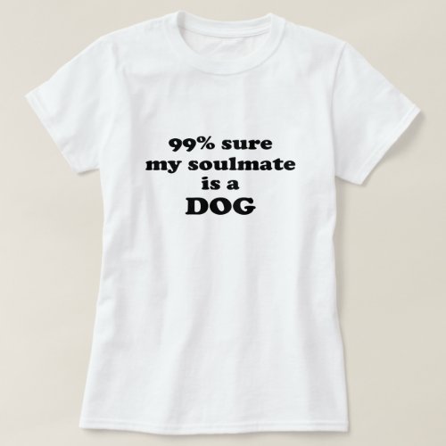 99 sure my soulmate is a dog _ Funny Quote T_Shirt