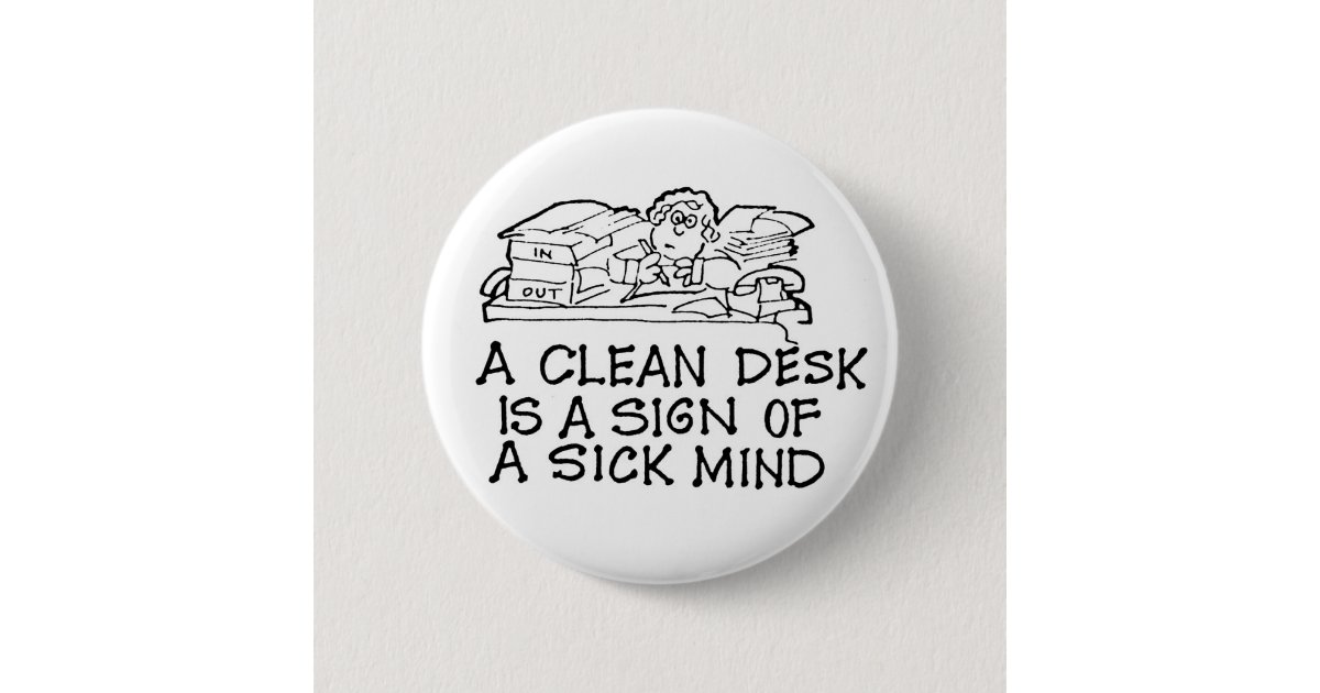 A Clean Desk is a Sign of a Sick Mind Button | Zazzle