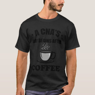 A CNA s Day Begins After Coffee  Nursing Assitant T-Shirt
