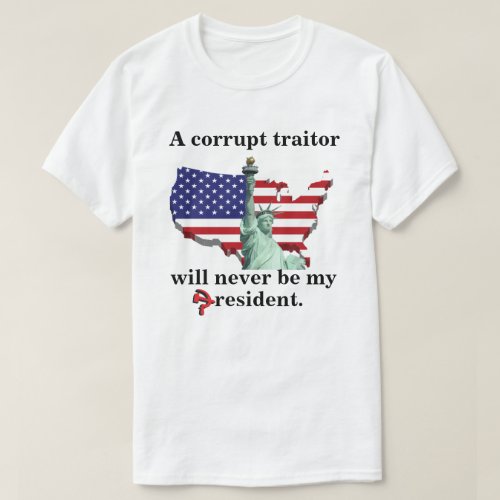 A corrupt traitor will never be my president T_Shirt