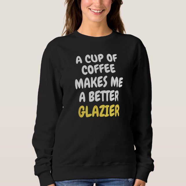 A Cup Of Coffee Makes Me A Better GLAZIER Sweatshirt (Front)