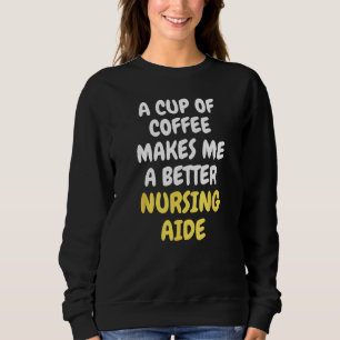 A Cup Of Coffee Makes Me A Better NURSING AIDE Sweatshirt