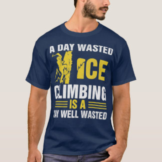 A Day Wasted Ice Climbing Is A Day Well Wasted Cli T-Shirt