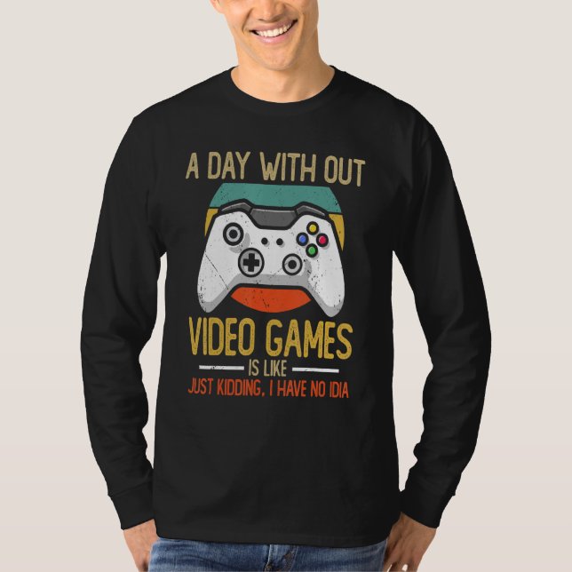 A Day With Out Video Games Is Like Just Kidding I  T-Shirt (Front)