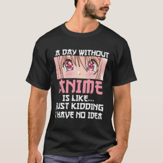 A Day Without Anime Is Like Just Kidding I Have No T-Shirt