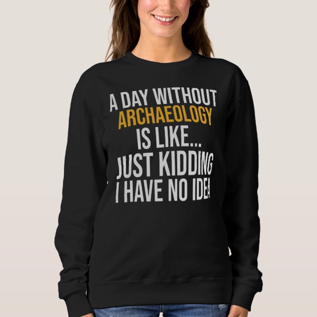 A Day Without Archaeology Is Like Sweatshirt (Front)