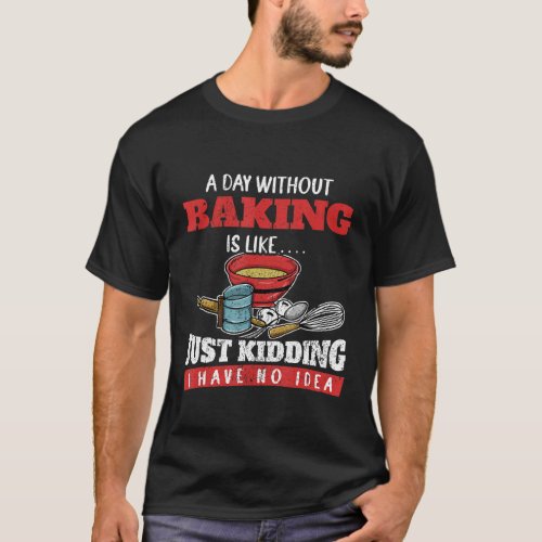 A Day Without Baking Is Like Just Kidding I Have N T_Shirt