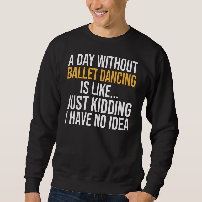 A Day Without Ballet Dancing Is Like Sweatshirt (Front)