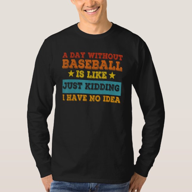 A Day Without Baseball Is Like Just Kidding I Have T-Shirt (Front)