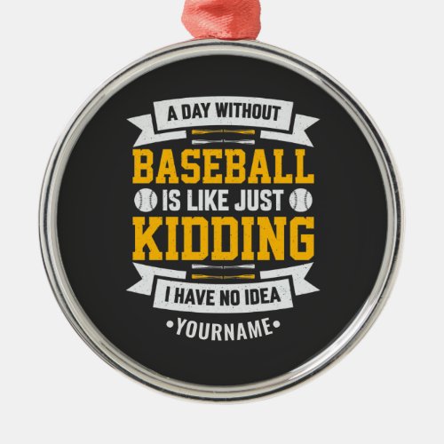 A Day Without Baseball is Like Just Kidding Metal Ornament