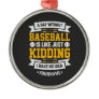 A Day Without Baseball is Like... Just Kidding Metal Ornament