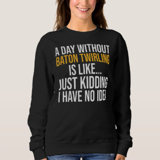A Day Without Baton Twirling Is Like Sweatshirt