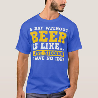 A Day Without Beer Is Like Just Kidding I Have No T-Shirt