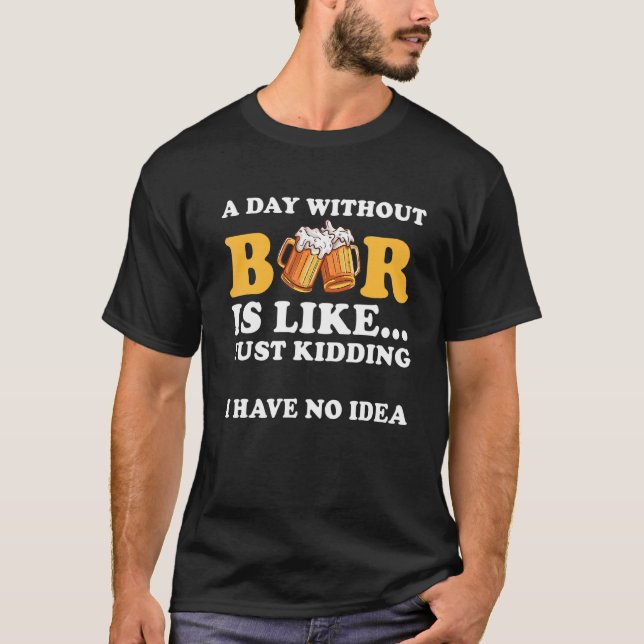 A Day Without Beer Is Like Just Kidding I Have No  T-Shirt (Front)