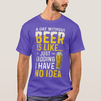 A Day Without Beer Is Like Just Kidding I Have No T-Shirt