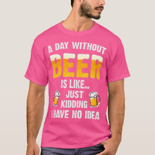 A Day Without Beer Is Like Just Kidding I Have No T-Shirt