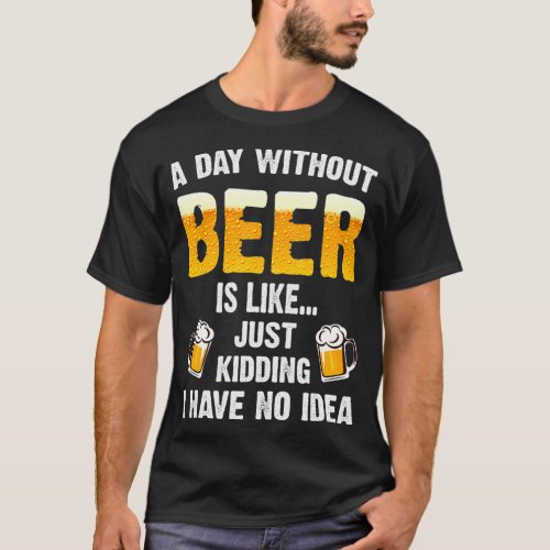 A Day Without Beer Is Like Just Kidding I Have T_Shirt