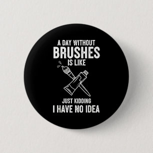 A Day Without Brushes Is Like Just Kidding I Have Button